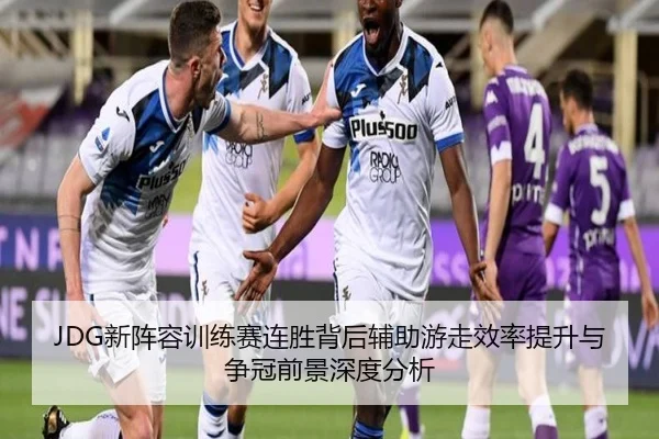 JDG新阵容训练赛连胜背后辅助游走效率提升与争冠前景深度分析