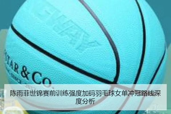 陈雨菲世锦赛前训练强度加码羽毛球女单冲冠路线深度分析