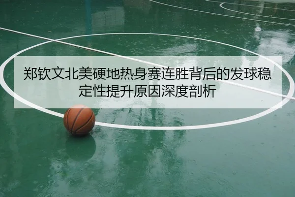 郑钦文北美硬地热身赛连胜背后的发球稳定性提升原因深度剖析