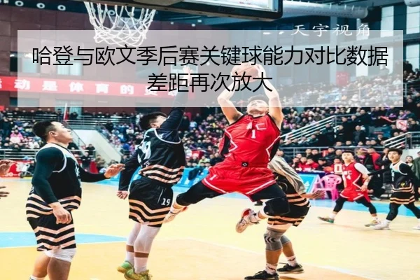 哈登与欧文季后赛关键球能力对比数据差距再次放大