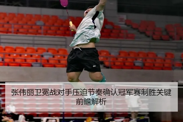 张伟丽卫冕战对手压迫节奏确认冠军赛制胜关键前瞻解析